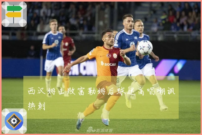 西汉姆击败富勒姆后球迷高唱嘲讽热刺