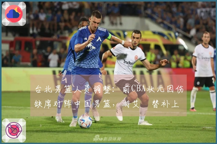 台北男篮人员调整：前CBA状元因伤缺席对阵中国男篮，游艾喆替补上阵