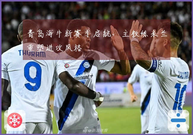 青岛海牛新赛季启航，主教练米兰重塑进攻风格