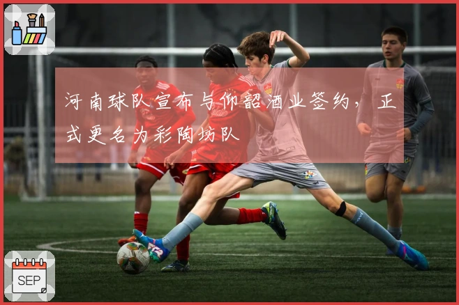 河南球队宣布与仰韶酒业签约，正式更名为彩陶坊队