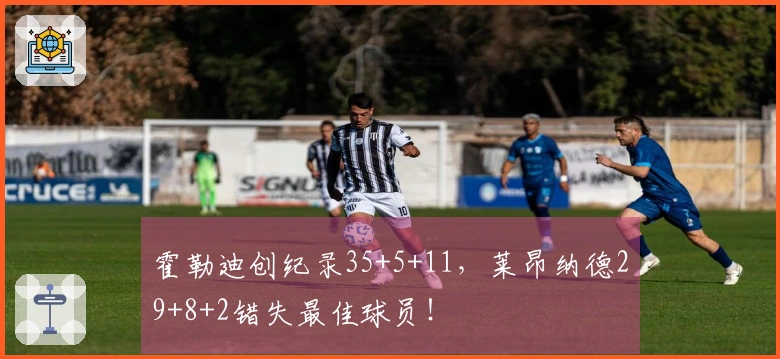 霍勒迪创纪录35+5+11，莱昂纳德29+8+2错失最佳球员！