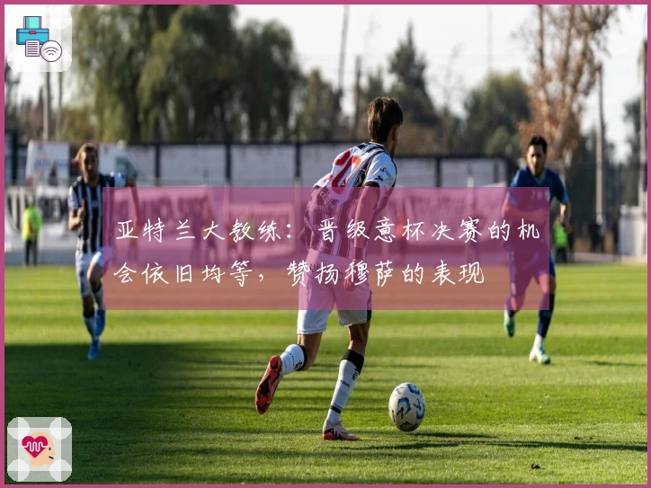 亚特兰大教练：晋级意杯决赛的机会依旧均等，赞扬穆萨的表现