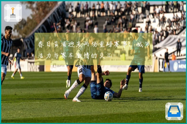 春日黄浦迎来两场重磅赛事：城市活力与赛车激情的交汇