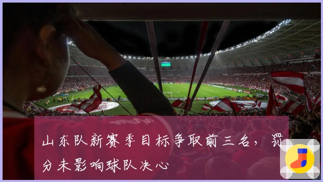山东队新赛季目标争取前三名，罚分未影响球队决心