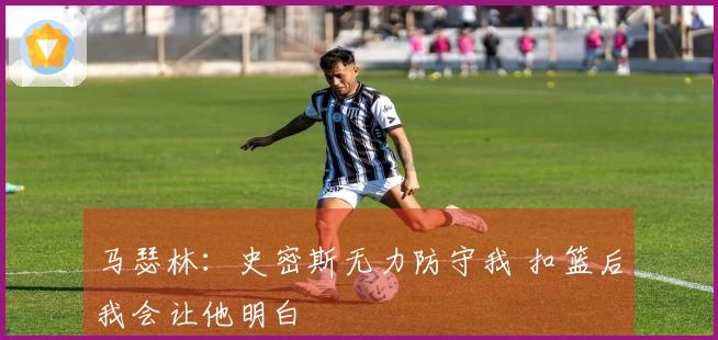 马瑟林：史密斯无力防守我 扣篮后我会让他明白