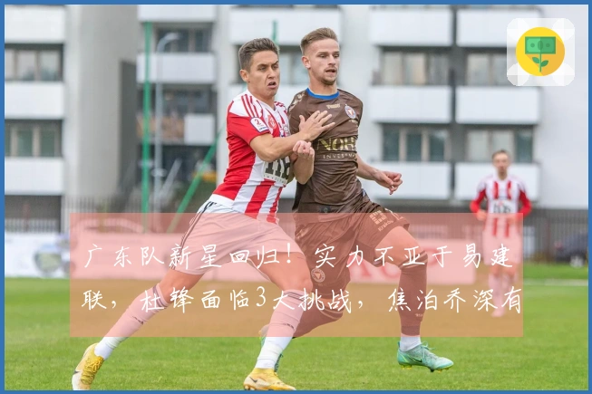 广东队新星回归！实力不亚于易建联，杜锋面临3大挑战，焦泊乔深有感触