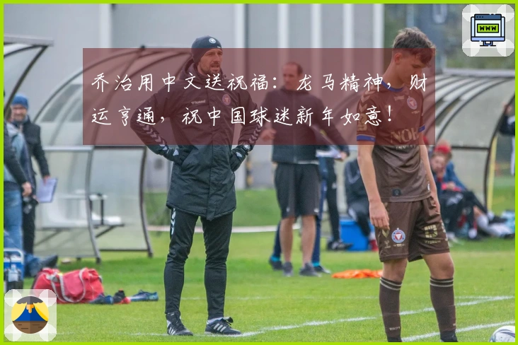 乔治用中文送祝福：龙马精神，财运亨通，祝中国球迷新年如意！