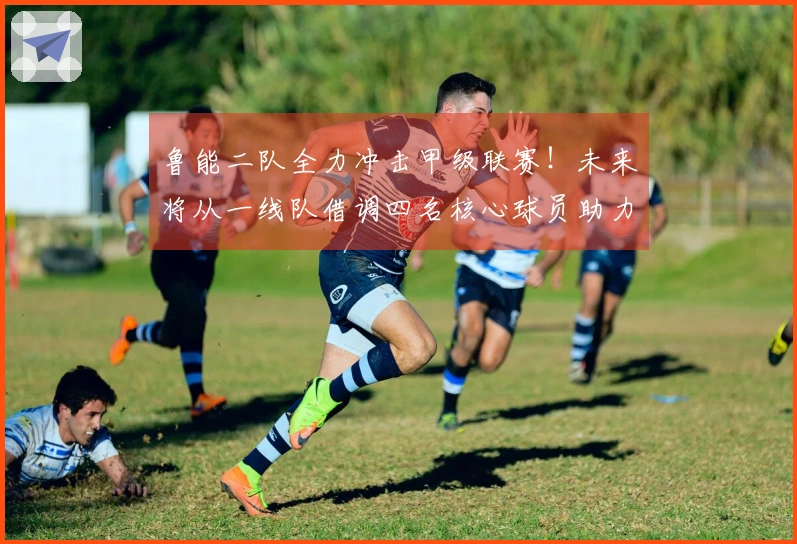 鲁能二队全力冲击甲级联赛！未来将从一线队借调四名核心球员助力