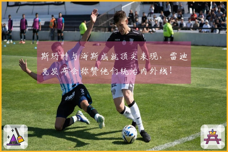 斯玛特与海斯成就顶尖表现，雷迪克发布会称赞他们统治内外线！