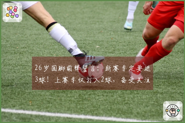 26岁国脚前锋誓言：新赛季定要进3球！上赛季仅打入2球，备受关注