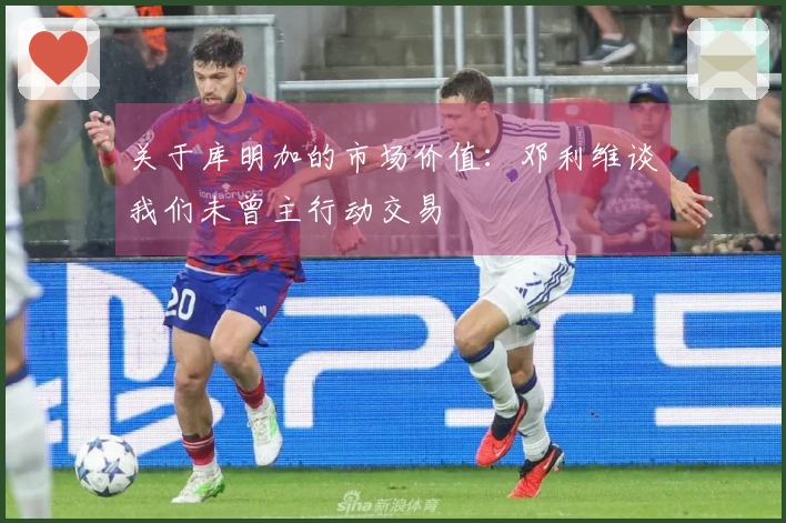 关于库明加的市场价值：邓利维谈我们未曾主行动交易