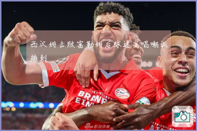 西汉姆击败富勒姆后球迷高唱嘲讽热刺