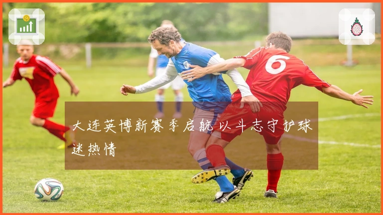 大连英博新赛季启航 以斗志守护球迷热情