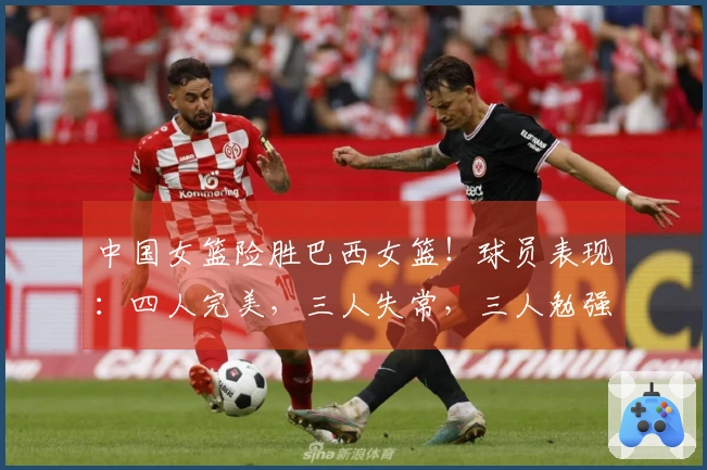 中国女篮险胜巴西女篮！球员表现：四人完美，三人失常，三人勉强过关