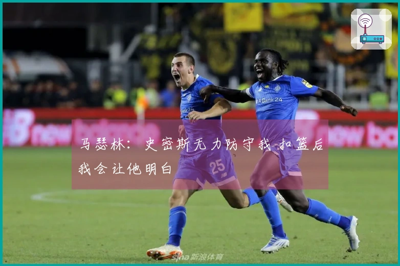 马瑟林：史密斯无力防守我 扣篮后我会让他明白