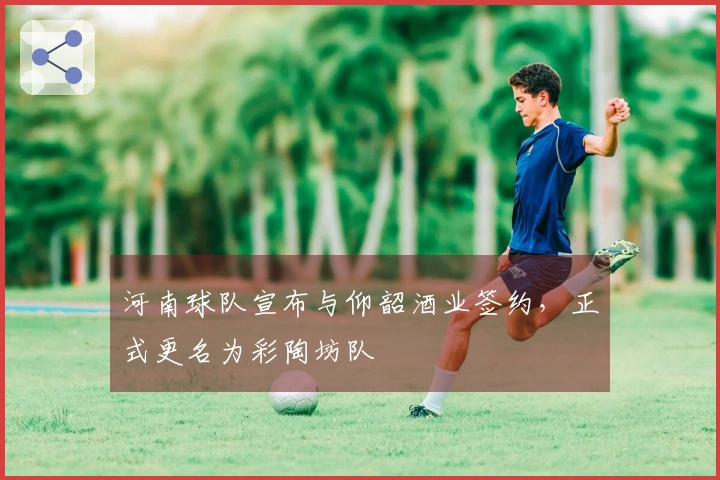 河南球队宣布与仰韶酒业签约，正式更名为彩陶坊队