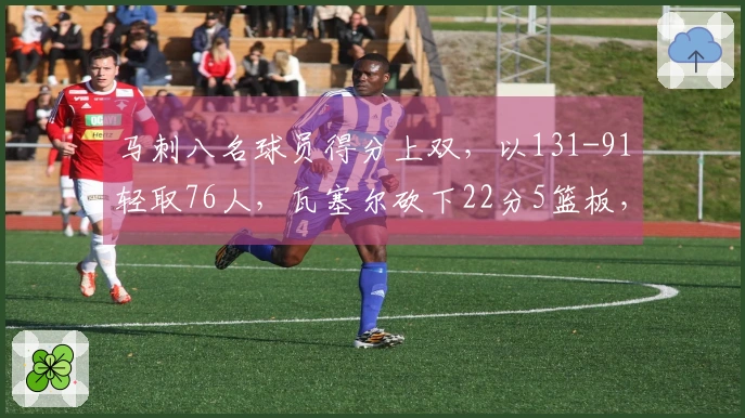 马刺八名球员得分上双，以131-91轻取76人，瓦塞尔砍下22分5篮板，哈珀亦得22分