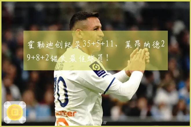 霍勒迪创纪录35+5+11，莱昂纳德29+8+2错失最佳球员！