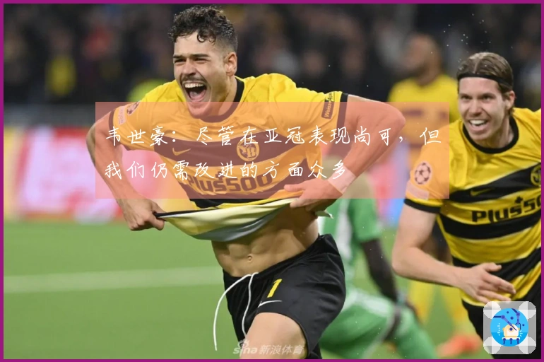 韦世豪：尽管在亚冠表现尚可，但我们仍需改进的方面众多