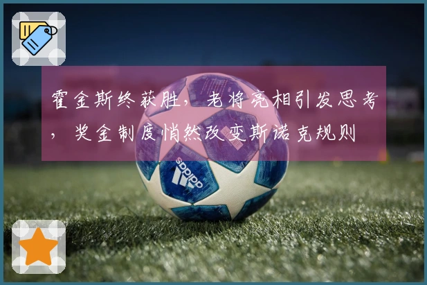 霍金斯终获胜，老将亮相引发思考，奖金制度悄然改变斯诺克规则